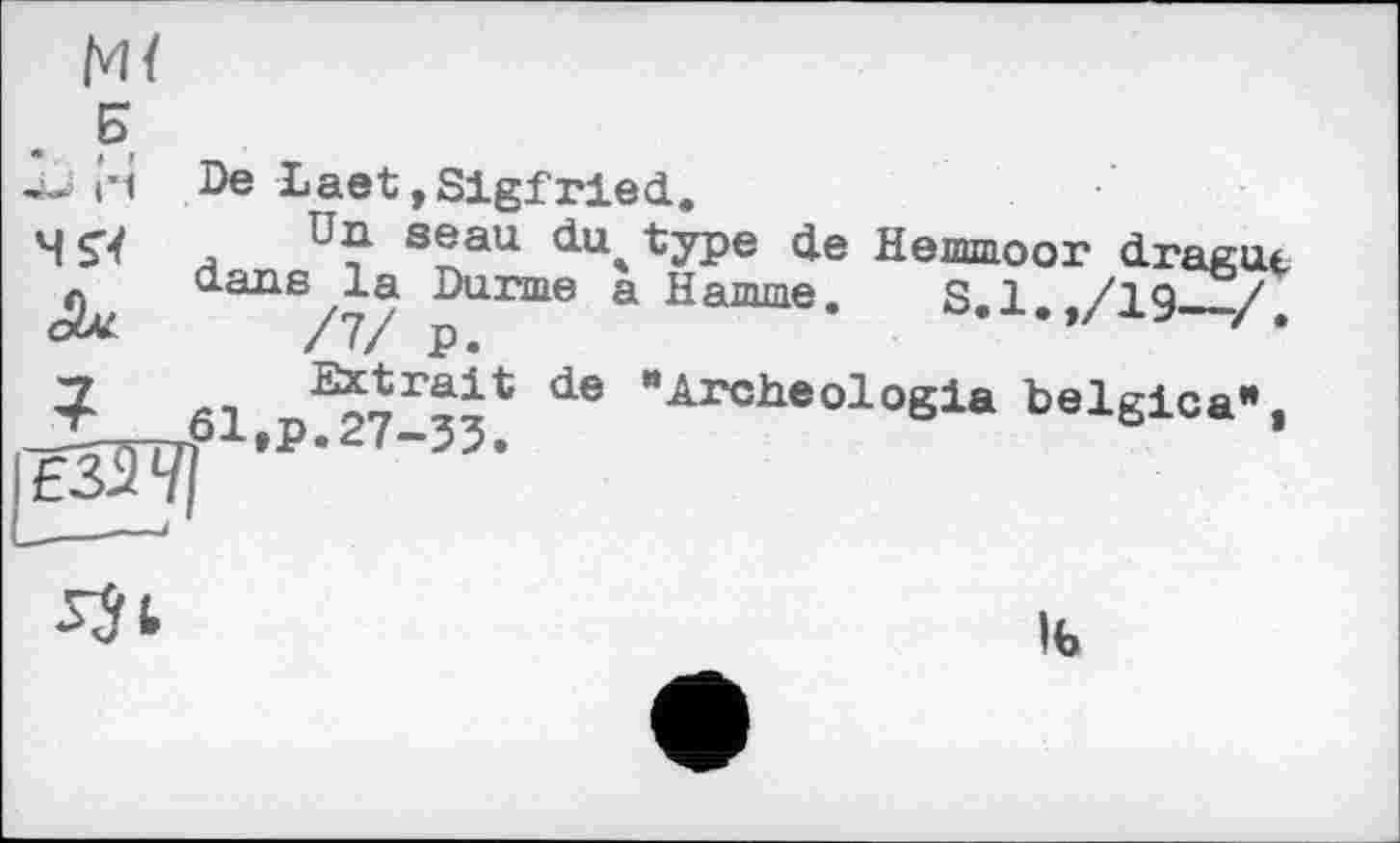 ﻿Mï
Б
JJ Г1
?
De Laet,Slgfried.
Un seau duotype de Hemmoor drague dans^la Durme a Hamme. S.l.,/19_______/ бІ.р^гї-З^ de ’’Archeol°8ia belgica",

lb